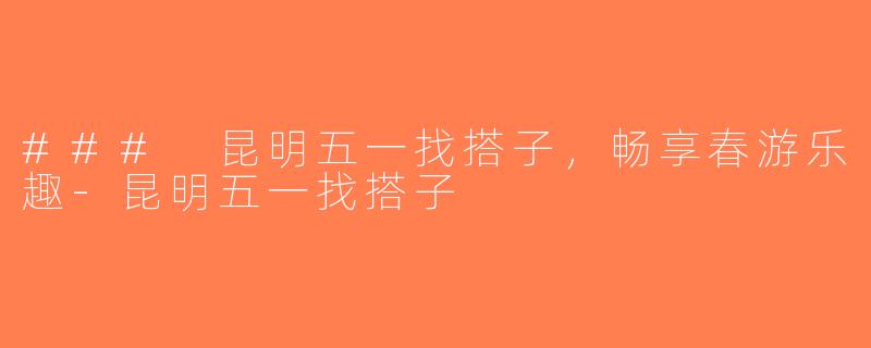 ### 昆明五一找搭子，畅享春游乐趣-昆明五一找搭子