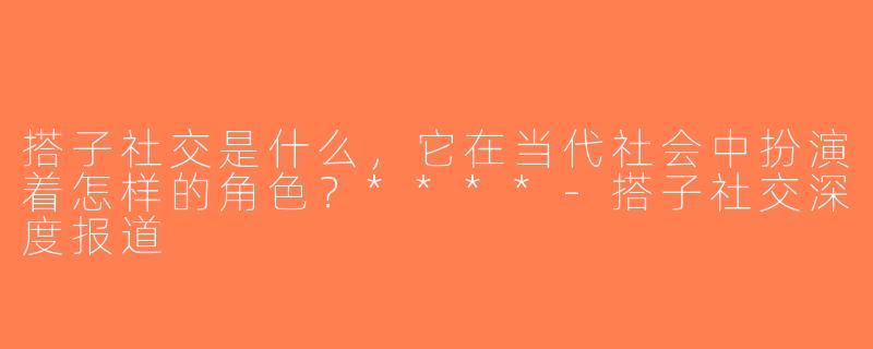 搭子社交是什么，它在当代社会中扮演着怎样的角色？****-搭子社交深度报道