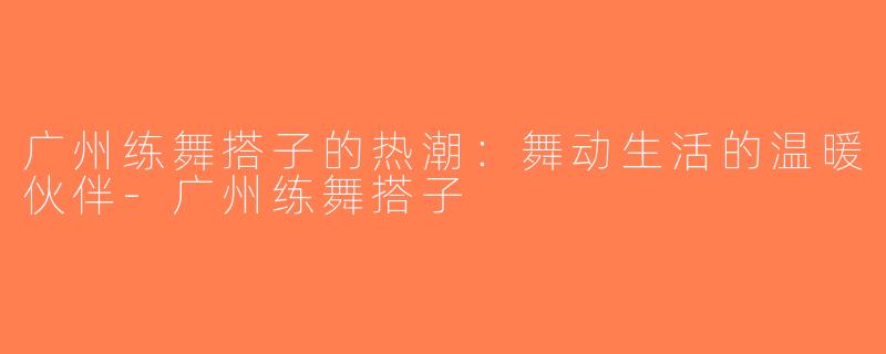 广州练舞搭子的热潮：舞动生活的温暖伙伴-广州练舞搭子