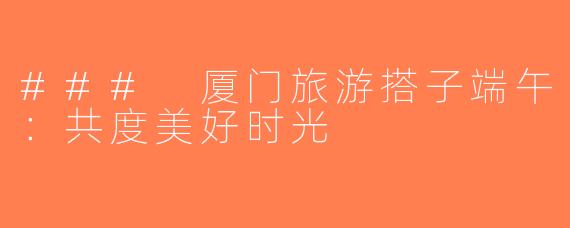 ### 厦门旅游搭子端午：共度美好时光