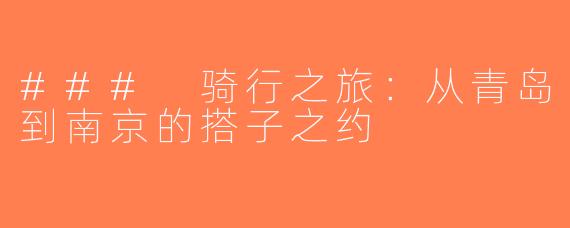 ### 骑行之旅：从青岛到南京的搭子之约