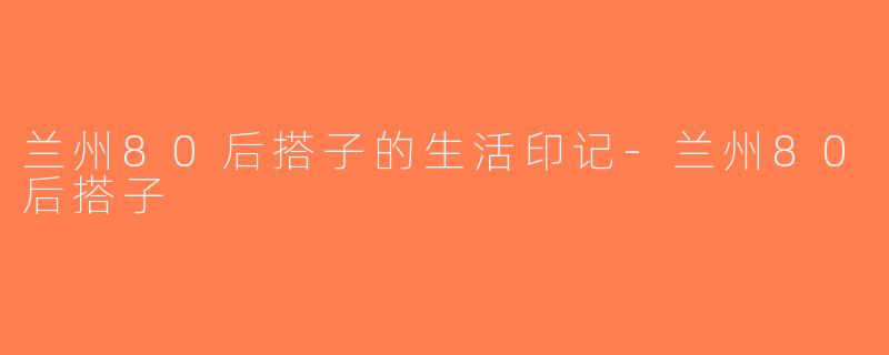 兰州80后搭子的生活印记-兰州80后搭子