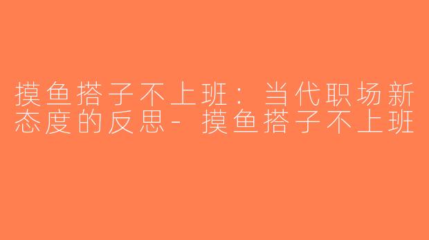 摸鱼搭子不上班：当代职场新态度的反思-摸鱼搭子不上班