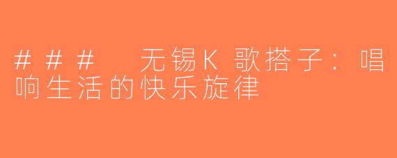 ### 无锡K歌搭子：唱响生活的快乐旋律