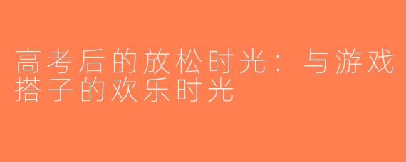 高考后的放松时光：与游戏搭子的欢乐时光