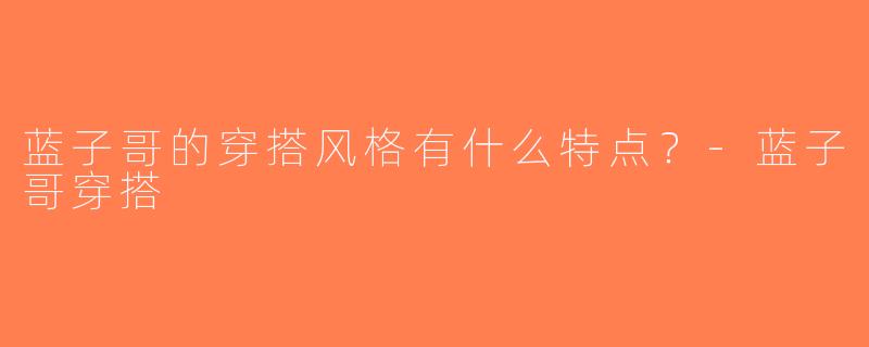 蓝子哥的穿搭风格有什么特点？-蓝子哥穿搭