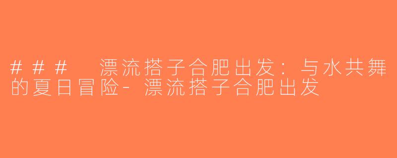### 漂流搭子合肥出发：与水共舞的夏日冒险-漂流搭子合肥出发