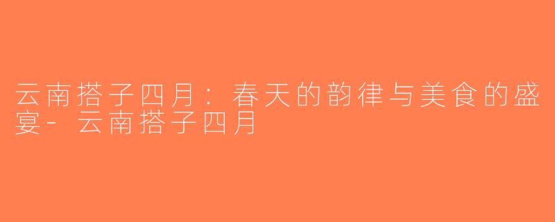 云南搭子四月：春天的韵律与美食的盛宴-云南搭子四月