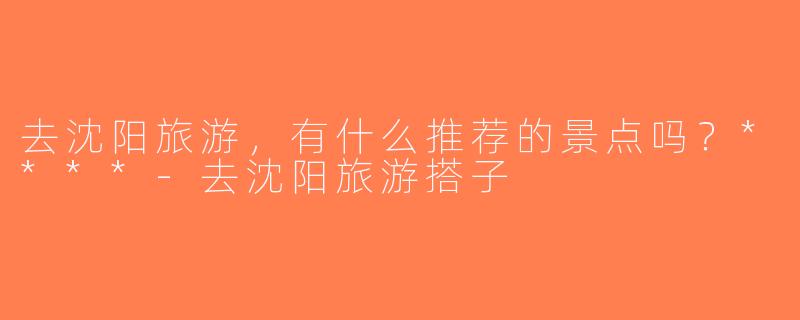 去沈阳旅游，有什么推荐的景点吗？****-去沈阳旅游搭子