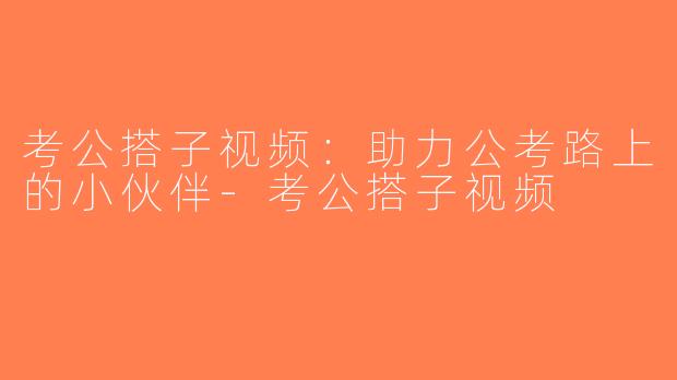 考公搭子视频：助力公考路上的小伙伴-考公搭子视频