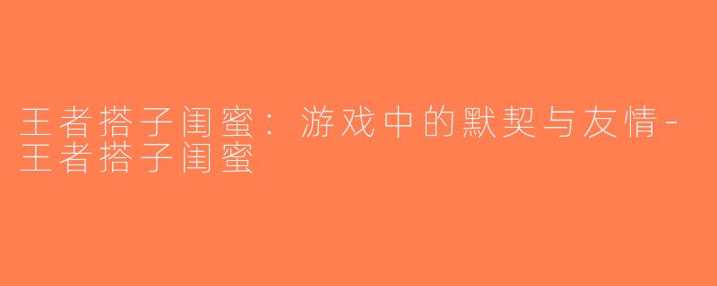 王者搭子闺蜜：游戏中的默契与友情-王者搭子闺蜜