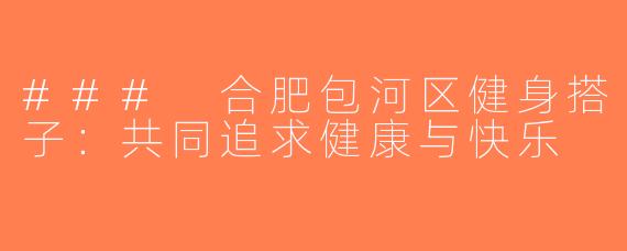 ### 合肥包河区健身搭子：共同追求健康与快乐