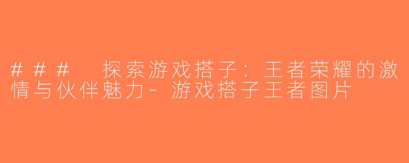 ### 探索游戏搭子：王者荣耀的激情与伙伴魅力-游戏搭子王者图片