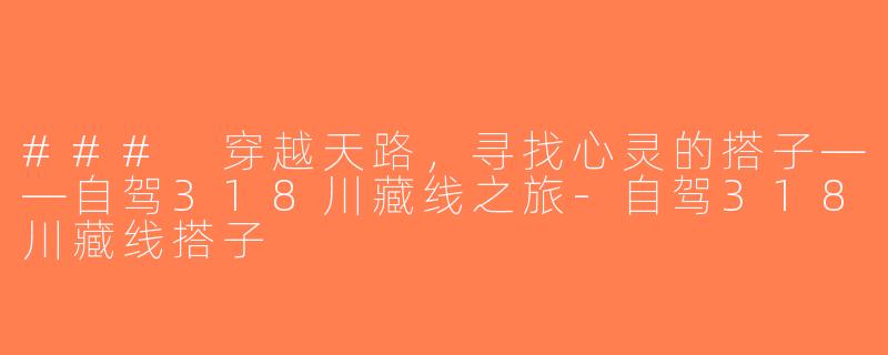 ### 穿越天路，寻找心灵的搭子——自驾318川藏线之旅-自驾318川藏线搭子