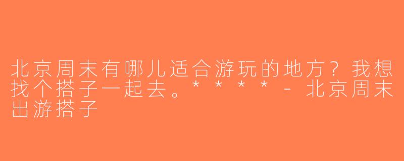北京周末有哪儿适合游玩的地方？我想找个搭子一起去。****-北京周末出游搭子