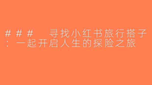 ### 寻找小红书旅行搭子：一起开启人生的探险之旅