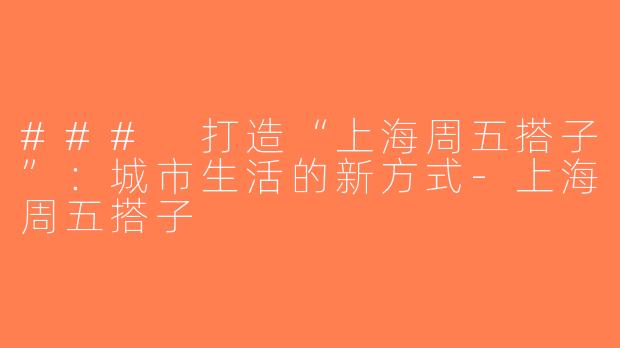 ### 打造“上海周五搭子”：城市生活的新方式-上海周五搭子