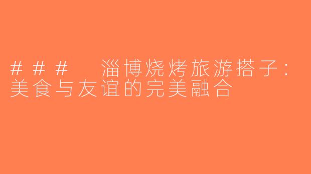 ### 淄博烧烤旅游搭子：美食与友谊的完美融合