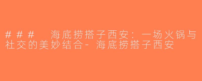 ### 海底捞搭子西安：一场火锅与社交的美妙结合-海底捞搭子西安
