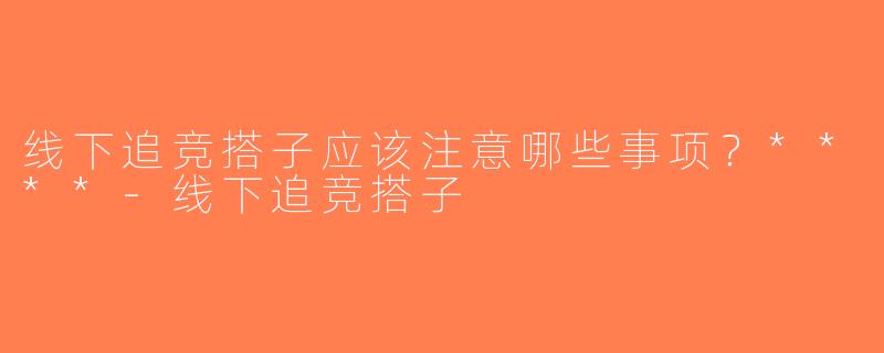 线下追竞搭子应该注意哪些事项？****-线下追竞搭子