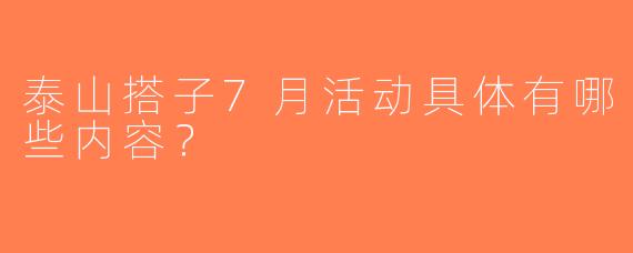 泰山搭子7月活动具体有哪些内容？