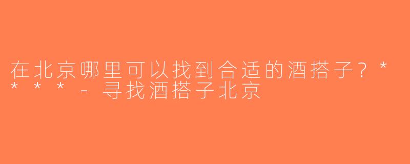 在北京哪里可以找到合适的酒搭子？****-寻找酒搭子北京