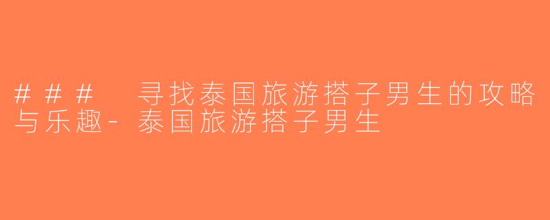 ### 寻找泰国旅游搭子男生的攻略与乐趣-泰国旅游搭子男生