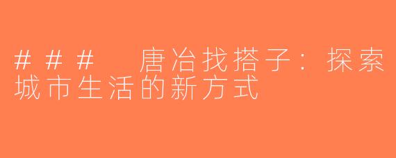 ### 唐冶找搭子：探索城市生活的新方式