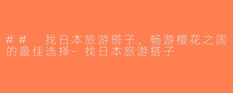 ## 找日本旅游搭子，畅游樱花之国的最佳选择-找日本旅游搭子