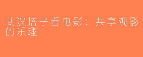 武汉搭子看电影：共享观影的乐趣