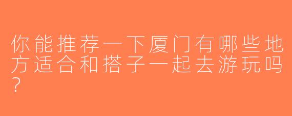 你能推荐一下厦门有哪些地方适合和搭子一起去游玩吗？