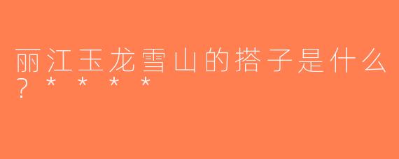 丽江玉龙雪山的搭子是什么？****