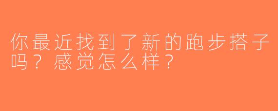 你最近找到了新的跑步搭子吗？感觉怎么样？
