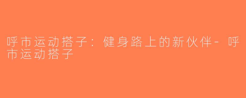 呼市运动搭子：健身路上的新伙伴-呼市运动搭子