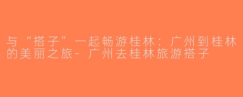 与“搭子”一起畅游桂林：广州到桂林的美丽之旅-广州去桂林旅游搭子