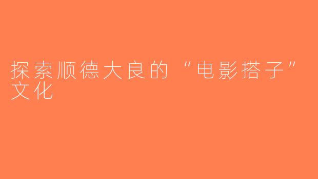 探索顺德大良的“电影搭子”文化