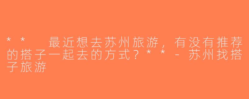 ** 最近想去苏州旅游，有没有推荐的搭子一起去的方式？**-苏州找搭子旅游
