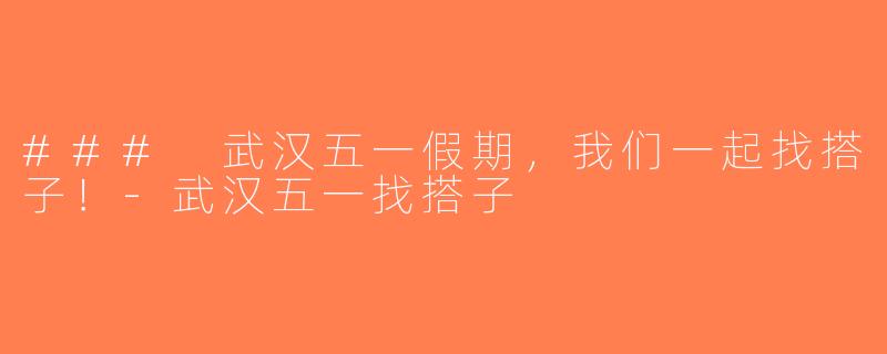 ### 武汉五一假期，我们一起找搭子！-武汉五一找搭子