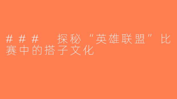 ### 探秘“英雄联盟”比赛中的搭子文化