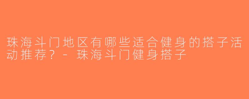 珠海斗门地区有哪些适合健身的搭子活动推荐？-珠海斗门健身搭子