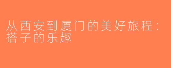 从西安到厦门的美好旅程：搭子的乐趣
