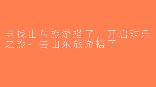寻找山东旅游搭子，开启欢乐之旅-去山东旅游搭子