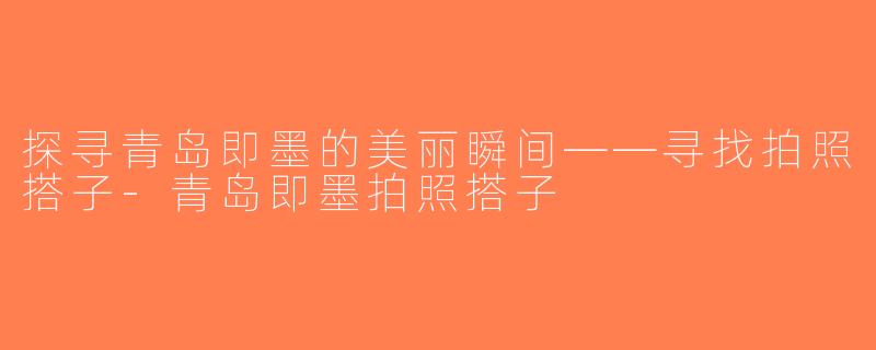 探寻青岛即墨的美丽瞬间——寻找拍照搭子-青岛即墨拍照搭子