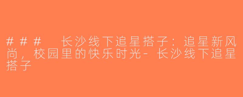 ### 长沙线下追星搭子：追星新风尚，校园里的快乐时光-长沙线下追星搭子