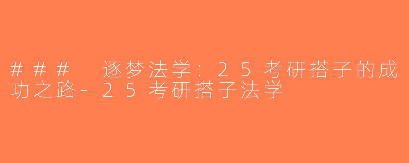 ### 逐梦法学：25考研搭子的成功之路-25考研搭子法学