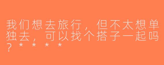我们想去旅行，但不太想单独去，可以找个搭子一起吗？****