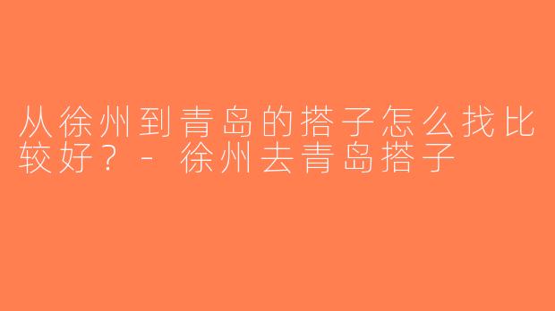 从徐州到青岛的搭子怎么找比较好？-徐州去青岛搭子