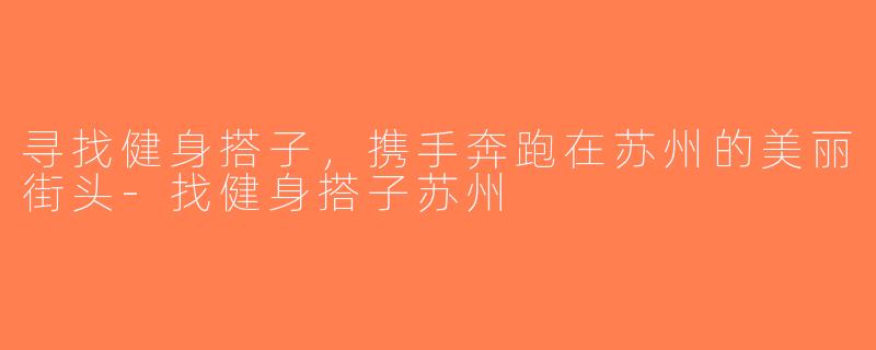 寻找健身搭子，携手奔跑在苏州的美丽街头-找健身搭子苏州