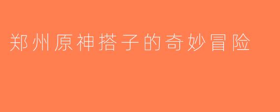 郑州原神搭子的奇妙冒险