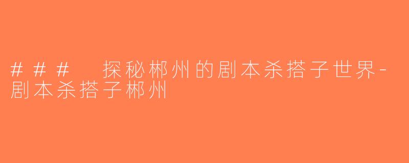 ### 探秘郴州的剧本杀搭子世界-剧本杀搭子郴州